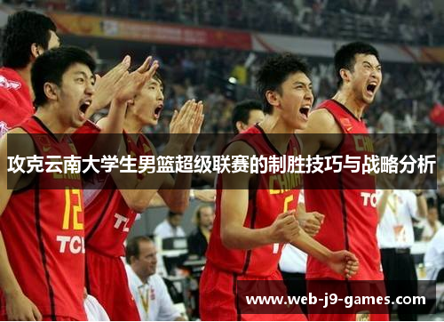 攻克云南大学生男篮超级联赛的制胜技巧与战略分析 攻克云南大学生男篮超级联赛的制胜技巧与战略分析