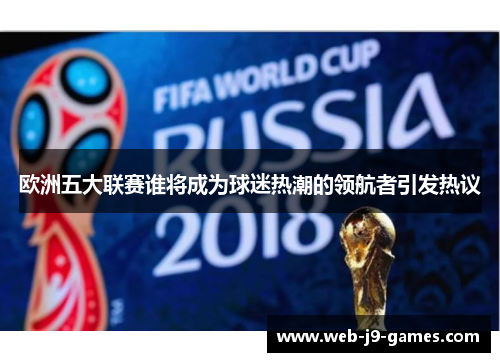 欧洲五大联赛谁将成为球迷热潮的领航者引发热议 欧洲五大联赛谁将成为球迷热潮的领航者引发热议