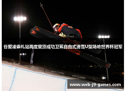 谷爱凌崇礼站再度登顶成功卫冕自由式滑雪U型场地世界杯冠军 谷爱凌崇礼站再度登顶成功卫冕自由式滑雪U型场地世界杯冠军