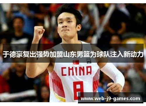 于德豪复出强势加盟山东男篮为球队注入新动力