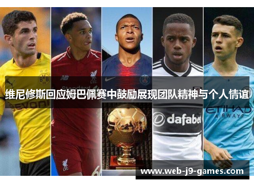 维尼修斯回应姆巴佩赛中鼓励展现团队精神与个人情谊