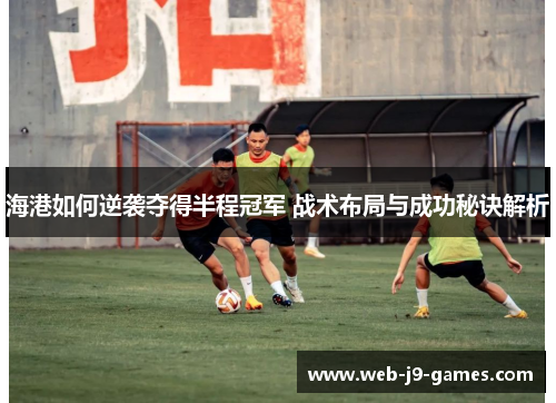 海港如何逆袭夺得半程冠军 战术布局与成功秘诀解析
