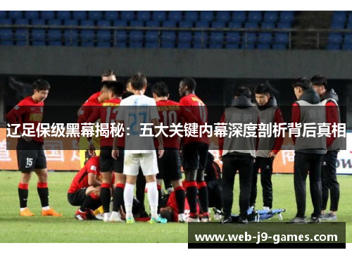 辽足保级黑幕揭秘：五大关键内幕深度剖析背后真相