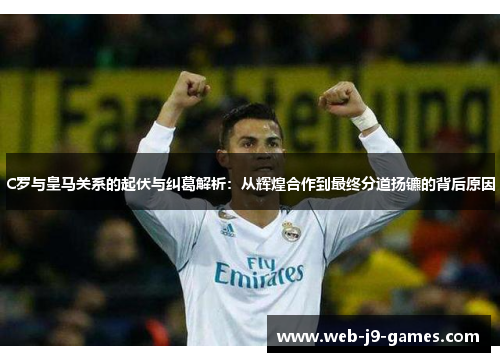 C罗与皇马关系的起伏与纠葛解析：从辉煌合作到最终分道扬镳的背后原因