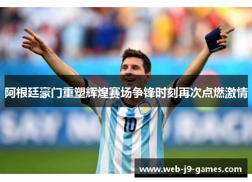 阿根廷豪门重塑辉煌赛场争锋时刻再次点燃激情