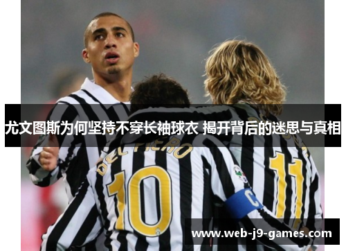 尤文图斯为何坚持不穿长袖球衣 揭开背后的迷思与真相