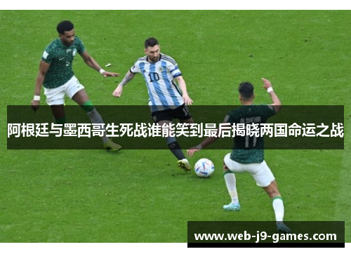 阿根廷与墨西哥生死战谁能笑到最后揭晓两国命运之战