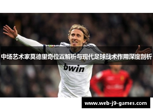 中场艺术家莫德里奇位置解析与现代足球战术作用深度剖析
