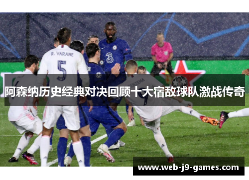 阿森纳历史经典对决回顾十大宿敌球队激战传奇