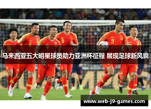 马来西亚五大明星球员助力亚洲杯征程 展现足球新风貌