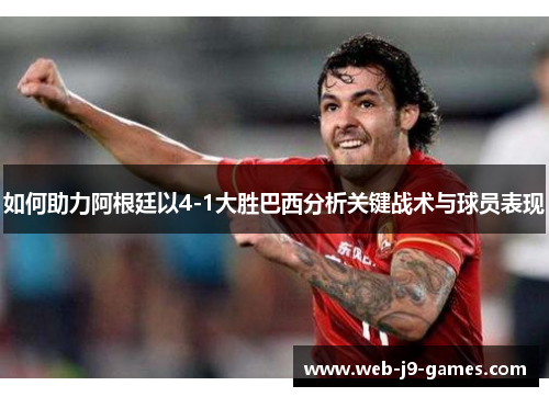 如何助力阿根廷以4-1大胜巴西分析关键战术与球员表现