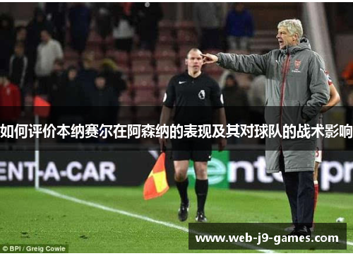 如何评价本纳赛尔在阿森纳的表现及其对球队的战术影响