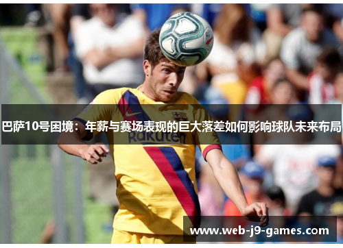 巴萨10号困境：年薪与赛场表现的巨大落差如何影响球队未来布局