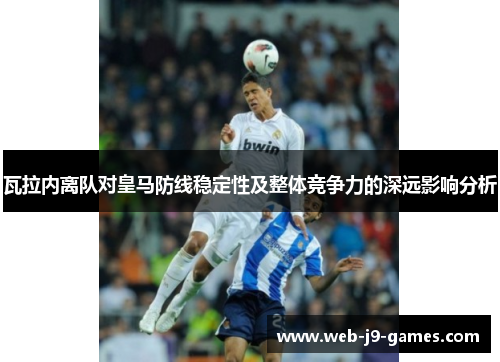 瓦拉内离队对皇马防线稳定性及整体竞争力的深远影响分析