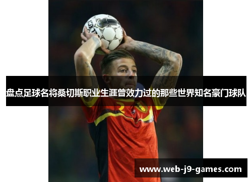 盘点足球名将桑切斯职业生涯曾效力过的那些世界知名豪门球队