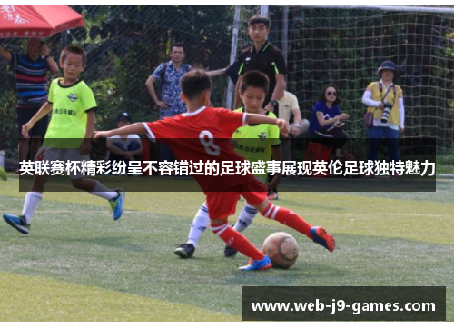英联赛杯精彩纷呈不容错过的足球盛事展现英伦足球独特魅力 英联赛杯精彩纷呈不容错过的足球盛事展现英伦足球独特魅力