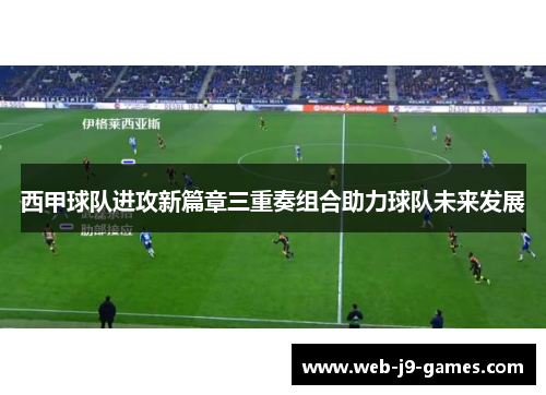 西甲球队进攻新篇章三重奏组合助力球队未来发展 西甲球队进攻新篇章三重奏组合助力球队未来发展
