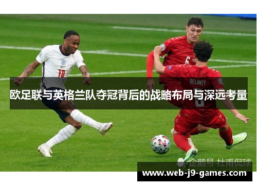 欧足联与英格兰队夺冠背后的战略布局与深远考量 欧足联与英格兰队夺冠背后的战略布局与深远考量