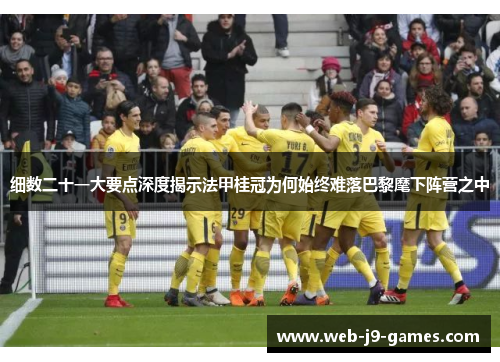 细数二十一大要点深度揭示法甲桂冠为何始终难落巴黎麾下阵营之中 细数二十一大要点深度揭示法甲桂冠为何始终难落巴黎麾下阵营之中