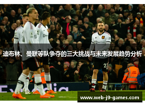 迪布林、曼联等队争夺的三大挑战与未来发展趋势分析 迪布林、曼联等队争夺的三大挑战与未来发展趋势分析