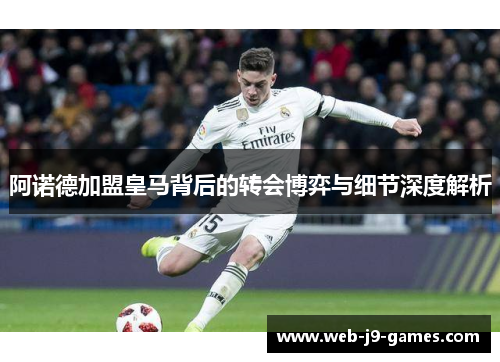 阿诺德加盟皇马背后的转会博弈与细节深度解析 阿诺德加盟皇马背后的转会博弈与细节深度解析