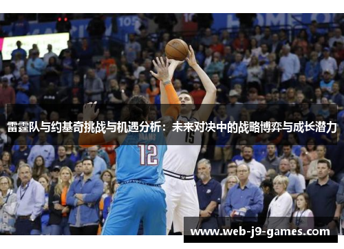 雷霆队与约基奇挑战与机遇分析：未来对决中的战略博弈与成长潜力