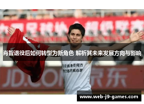 肖智退役后如何转型为新角色 解析其未来发展方向与影响