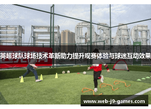 英超球队球场技术革新助力提升观赛体验与球迷互动效果 英超球队球场技术革新助力提升观赛体验与球迷互动效果