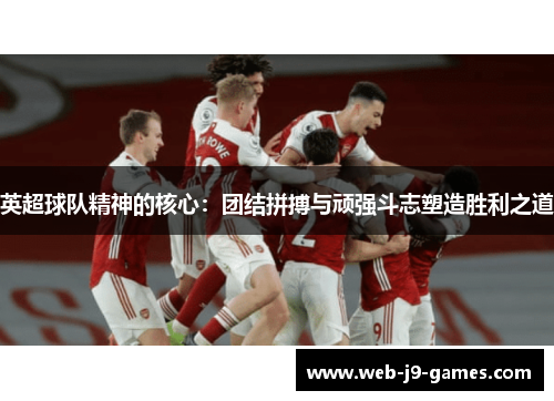 英超球队精神的核心：团结拼搏与顽强斗志塑造胜利之道