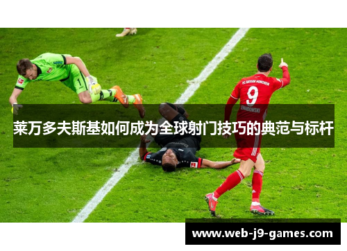莱万多夫斯基如何成为全球射门技巧的典范与标杆 莱万多夫斯基如何成为全球射门技巧的典范与标杆