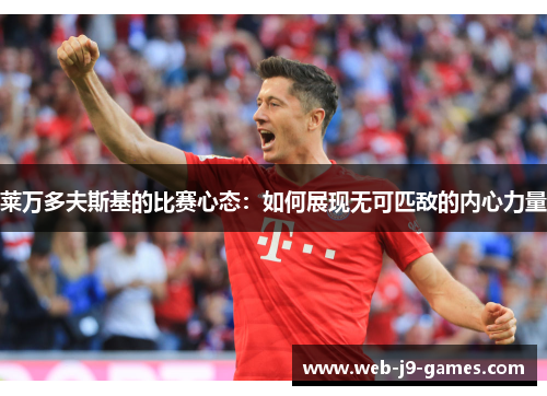 莱万多夫斯基的比赛心态:如何展现无可匹敌的内心力量 莱万多夫斯基的比赛心态:如何展现无可匹敌的内心力量