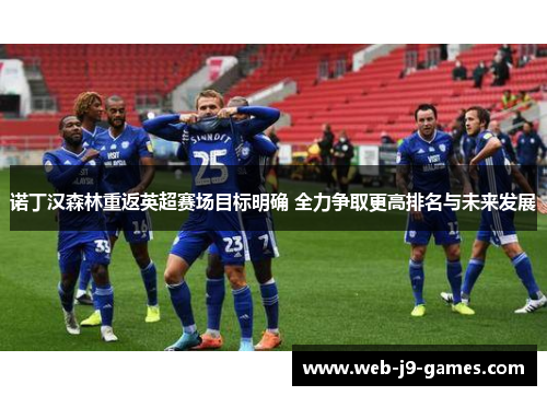 诺丁汉森林重返英超赛场目标明确 全力争取更高排名与未来发展 诺丁汉森林重返英超赛场目标明确 全力争取更高排名与未来发展