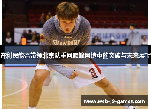 许利民能否带领北京队重回巅峰困境中的突破与未来展望 许利民能否带领北京队重回巅峰困境中的突破与未来展望