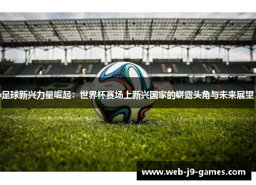 足球新兴力量崛起:世界杯赛场上新兴国家的崭露头角与未来展望 足球新兴力量崛起:世界杯赛场上新兴国家的崭露头角与未来展望