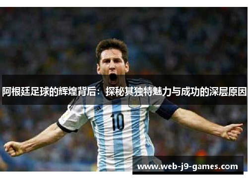 阿根廷足球的辉煌背后:探秘其独特魅力与成功的深层原因 阿根廷足球的辉煌背后:探秘其独特魅力与成功的深层原因