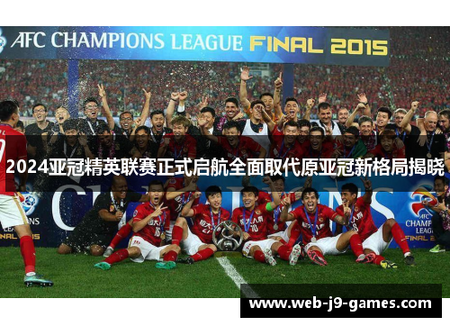 2024亚冠精英联赛正式启航全面取代原亚冠新格局揭晓 2024亚冠精英联赛正式启航全面取代原亚冠新格局揭晓