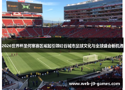 2026世界杯圣何塞赛区崛起引领硅谷城市足球文化与全球盛会新机遇 2026世界杯圣何塞赛区崛起引领硅谷城市足球文化与全球盛会新机遇