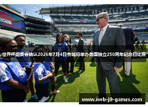 世界杯组委会确认2026年7月4日费城将举办美国独立250周年纪念日比赛 世界杯组委会确认2026年7月4日费城将举办美国独立250周年纪念日比赛