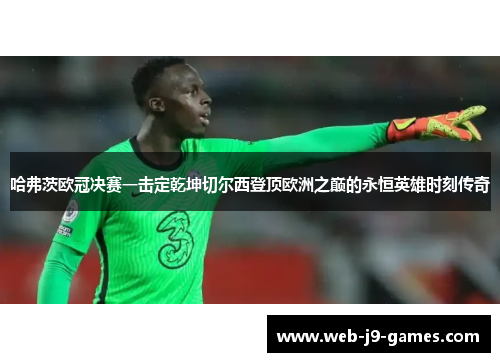 哈弗茨欧冠决赛一击定乾坤切尔西登顶欧洲之巅的永恒英雄时刻传奇 哈弗茨欧冠决赛一击定乾坤切尔西登顶欧洲之巅的永恒英雄时刻传奇