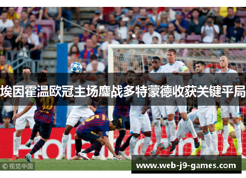 埃因霍温欧冠主场鏖战多特蒙德收获关键平局 埃因霍温欧冠主场鏖战多特蒙德收获关键平局