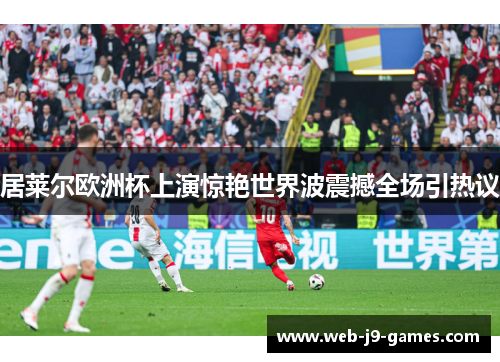 居莱尔欧洲杯上演惊艳世界波震撼全场引热议 居莱尔欧洲杯上演惊艳世界波震撼全场引热议