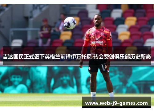 吉达国民正式签下英格兰前锋伊万托尼 转会费创俱乐部历史新高 吉达国民正式签下英格兰前锋伊万托尼 转会费创俱乐部历史新高