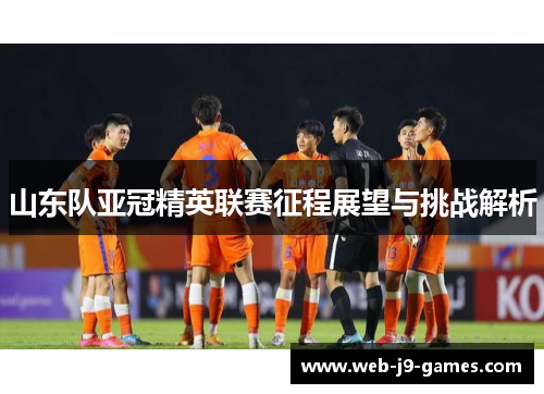 山东队亚冠精英联赛征程展望与挑战解析 山东队亚冠精英联赛征程展望与挑战解析