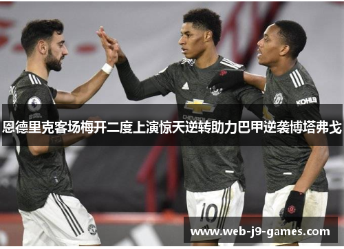 恩德里克客场梅开二度上演惊天逆转助力巴甲逆袭博塔弗戈 恩德里克客场梅开二度上演惊天逆转助力巴甲逆袭博塔弗戈