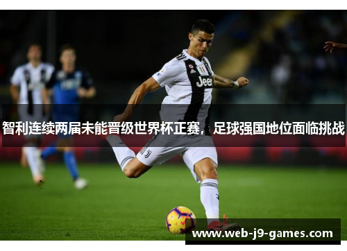 智利连续两届未能晋级世界杯正赛,足球强国地位面临挑战 智利连续两届未能晋级世界杯正赛,足球强国地位面临挑战