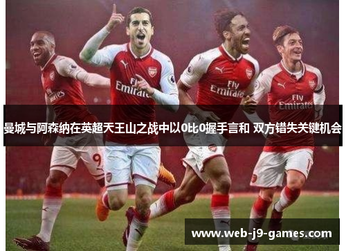 曼城与阿森纳在英超天王山之战中以0比0握手言和 双方错失关键机会