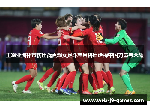 王霜亚洲杯带伤出战点燃女足斗志用拼搏诠释中国力量与荣耀