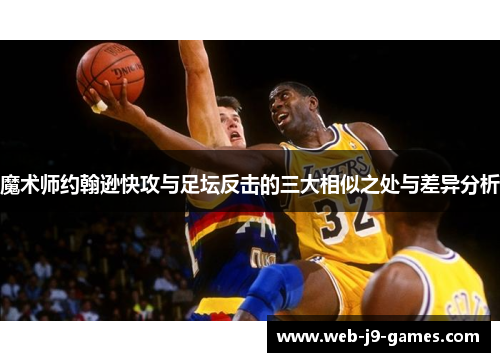 魔术师约翰逊快攻与足坛反击的三大相似之处与差异分析 魔术师约翰逊快攻与足坛反击的三大相似之处与差异分析
