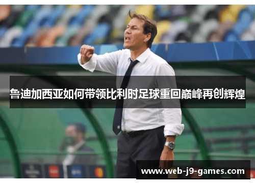 鲁迪加西亚如何带领比利时足球重回巅峰再创辉煌 鲁迪加西亚如何带领比利时足球重回巅峰再创辉煌