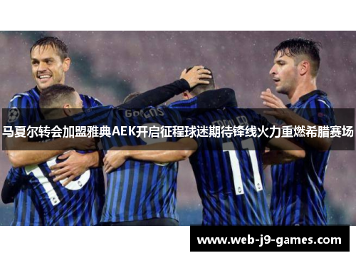 马夏尔转会加盟雅典AEK开启征程球迷期待锋线火力重燃希腊赛场 马夏尔转会加盟雅典AEK开启征程球迷期待锋线火力重燃希腊赛场